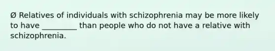 Ø Relatives of individuals with schizophrenia may be more likely to have _________ than people who do not have a relative with schizophrenia.