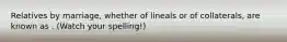 Relatives by marriage, whether of lineals or of collaterals, are known as . (Watch your spelling!)