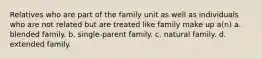 Relatives who are part of the family unit as well as individuals who are not related but are treated like family make up a(n) a. blended family. b. single-parent family. c. natural family. d. extended family.