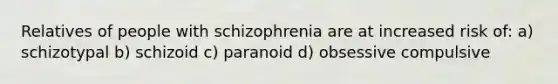 Relatives of people with schizophrenia are at increased risk of: a) schizotypal b) schizoid c) paranoid d) obsessive compulsive