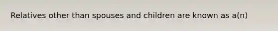 Relatives other than spouses and children are known as a(n)