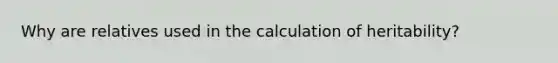 Why are relatives used in the calculation of heritability?