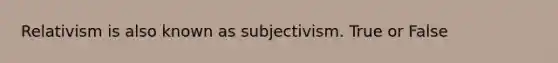 Relativism is also known as subjectivism. True or False