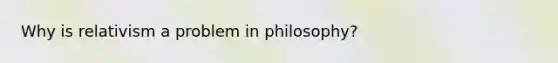 Why is relativism a problem in philosophy?