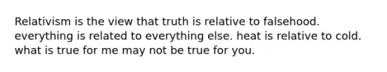 Relativism is the view that truth is relative to falsehood. everything is related to everything else. heat is relative to cold. what is true for me may not be true for you.