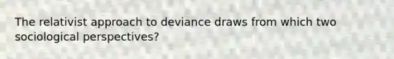 The relativist approach to deviance draws from which two sociological perspectives?