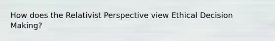 How does the Relativist Perspective view Ethical Decision Making?