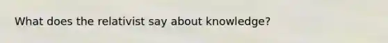 What does the relativist say about knowledge?