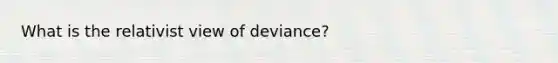 What is the relativist view of deviance?