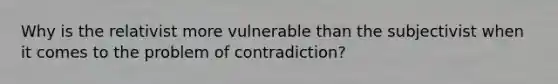 Why is the relativist more vulnerable than the subjectivist when it comes to the problem of contradiction?