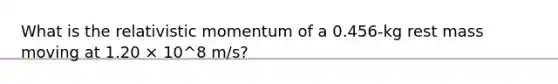 What is the relativistic momentum of a 0.456-kg rest mass moving at 1.20 × 10^8 m/s?