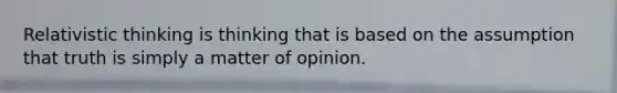 Relativistic thinking is thinking that is based on the assumption that truth is simply a matter of opinion.