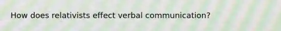 How does relativists effect verbal communication?