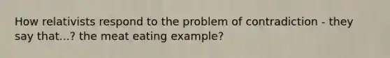 How relativists respond to the problem of contradiction - they say that...? the meat eating example?