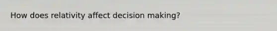 How does relativity affect decision making?