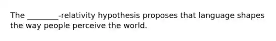 The ________-relativity hypothesis proposes that language shapes the way people perceive the world.