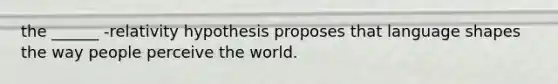 the ______ -relativity hypothesis proposes that language shapes the way people perceive the world.