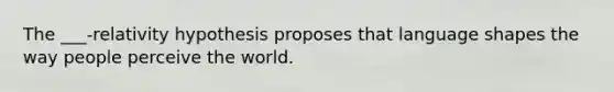 The ___-relativity hypothesis proposes that language shapes the way people perceive the world.