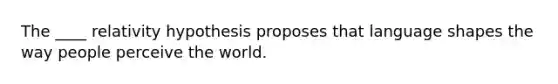 The ____ relativity hypothesis proposes that language shapes the way people perceive the world.