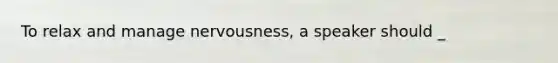 To relax and manage nervousness, a speaker should _