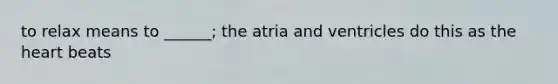 to relax means to ______; the atria and ventricles do this as the heart beats