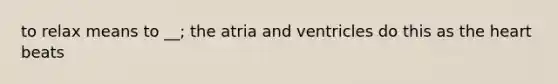 to relax means to __; the atria and ventricles do this as <a href='https://www.questionai.com/knowledge/kya8ocqc6o-the-heart' class='anchor-knowledge'>the heart</a> beats