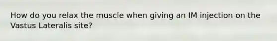 How do you relax the muscle when giving an IM injection on the Vastus Lateralis site?