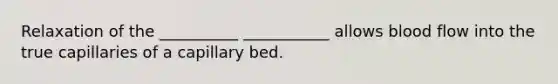 Relaxation of the __________ ___________ allows blood flow into the true capillaries of a capillary bed.