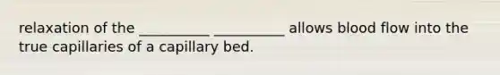 relaxation of the __________ __________ allows blood flow into the true capillaries of a capillary bed.