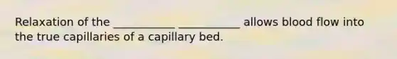 Relaxation of the ___________ ___________ allows blood flow into the true capillaries of a capillary bed.