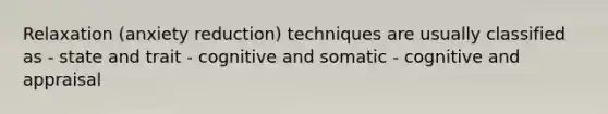 Relaxation (anxiety reduction) techniques are usually classified as - state and trait - cognitive and somatic - cognitive and appraisal