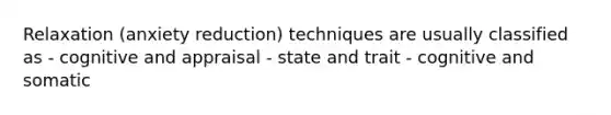 Relaxation (anxiety reduction) techniques are usually classified as - cognitive and appraisal - state and trait - cognitive and somatic