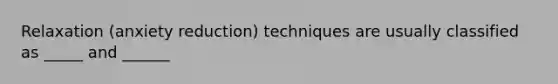 Relaxation (anxiety reduction) techniques are usually classified as _____ and ______