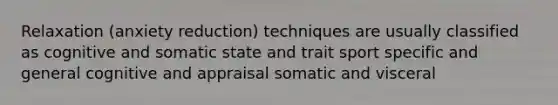 Relaxation (anxiety reduction) techniques are usually classified as cognitive and somatic state and trait sport specific and general cognitive and appraisal somatic and visceral