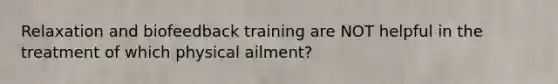 Relaxation and biofeedback training are NOT helpful in the treatment of which physical ailment?