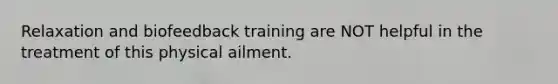 Relaxation and biofeedback training are NOT helpful in the treatment of this physical ailment.