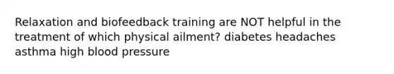 Relaxation and biofeedback training are NOT helpful in the treatment of which physical ailment? diabetes headaches asthma high blood pressure