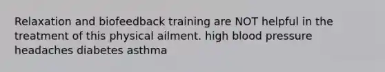 Relaxation and biofeedback training are NOT helpful in the treatment of this physical ailment. high <a href='https://www.questionai.com/knowledge/kD0HacyPBr-blood-pressure' class='anchor-knowledge'>blood pressure</a> headaches diabetes asthma