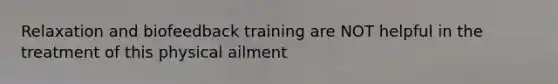 Relaxation and biofeedback training are NOT helpful in the treatment of this physical ailment