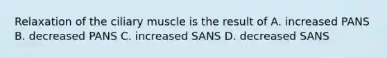 Relaxation of the ciliary muscle is the result of A. increased PANS B. decreased PANS C. increased SANS D. decreased SANS