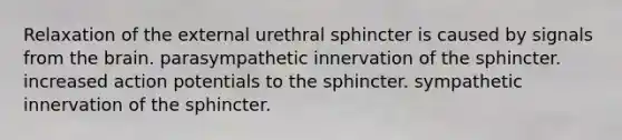 Relaxation of the external urethral sphincter is caused by signals from <a href='https://www.questionai.com/knowledge/kLMtJeqKp6-the-brain' class='anchor-knowledge'>the brain</a>. parasympathetic innervation of the sphincter. increased action potentials to the sphincter. sympathetic innervation of the sphincter.