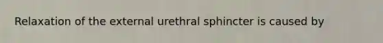 Relaxation of the external urethral sphincter is caused by