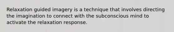 Relaxation guided imagery is a technique that involves directing the imagination to connect with the subconscious mind to activate the relaxation response.