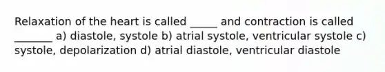 Relaxation of the heart is called _____ and contraction is called _______ a) diastole, systole b) atrial systole, ventricular systole c) systole, depolarization d) atrial diastole, ventricular diastole