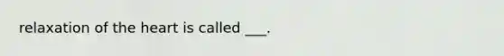 relaxation of the heart is called ___.
