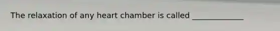 The relaxation of any heart chamber is called _____________