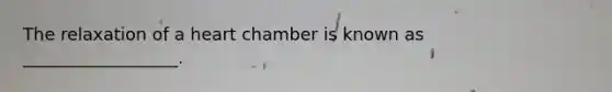The relaxation of a heart chamber is known as __________________.