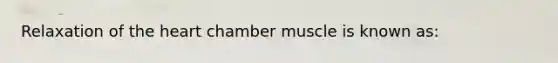 Relaxation of <a href='https://www.questionai.com/knowledge/kya8ocqc6o-the-heart' class='anchor-knowledge'>the heart</a> chamber muscle is known as: