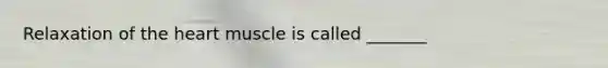Relaxation of the heart muscle is called _______