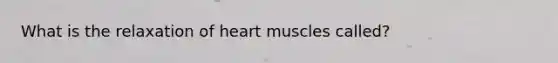 What is the relaxation of heart muscles called?